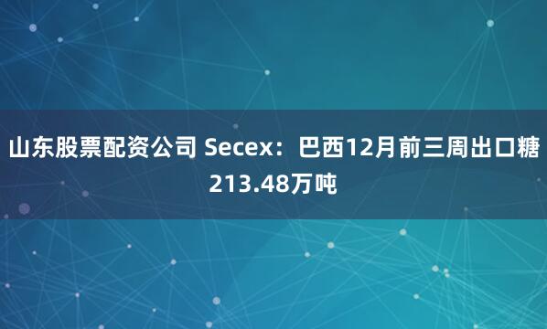山东股票配资公司 Secex：巴西12月前三周出口糖213.48万吨