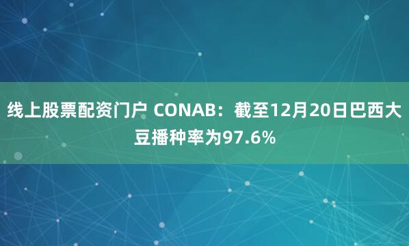 线上股票配资门户 CONAB：截至12月20日巴西大豆播种率为97.6%