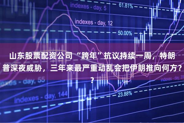 山东股票配资公司 “跨年”抗议持续一周,特朗普深夜威胁,三年来最严重动乱会把伊朗推向何方?