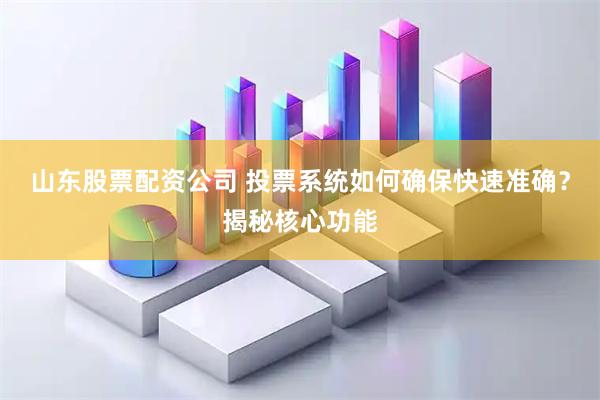 山东股票配资公司 投票系统如何确保快速准确？揭秘核心功能