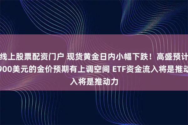 线上股票配资门户 现货黄金日内小幅下跌！高盛预计4,900美元的金价预期有上调空间 ETF资金流入将是推动力