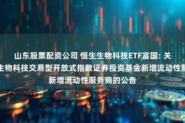 山东股票配资公司 恒生生物科技ETF富国: 关于富国恒生生物科技交易型开放式指数证券投资基金新增流动性服务商的公告