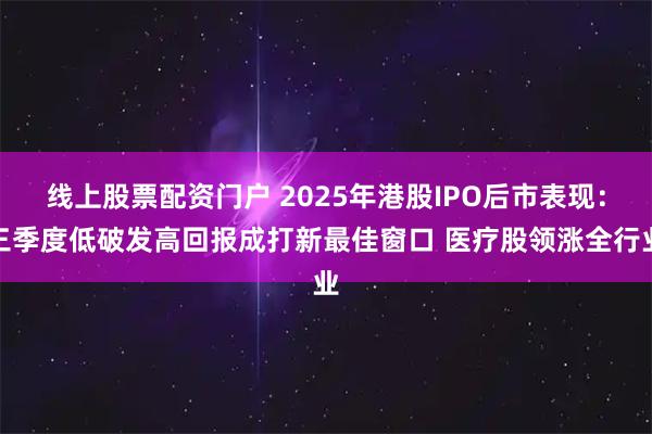 线上股票配资门户 2025年港股IPO后市表现：三季度低破发高回报成打新最佳窗口 医疗股领涨全行业