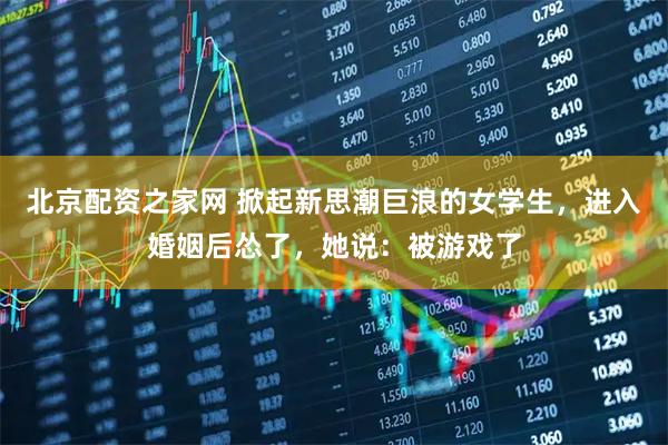 北京配资之家网 掀起新思潮巨浪的女学生，进入婚姻后怂了，她说：被游戏了