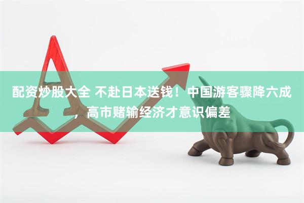 配资炒股大全 不赴日本送钱！中国游客骤降六成，高市赌输经济才意识偏差