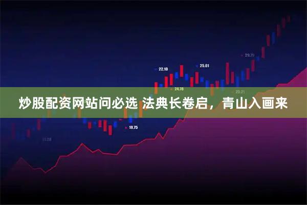 炒股配资网站问必选 法典长卷启，青山入画来