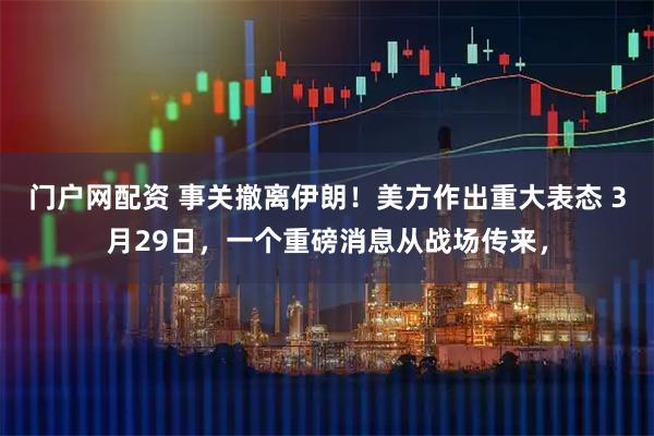 门户网配资 事关撤离伊朗!美方作出重大表态 3月29日,一个重磅消息从战场传来,