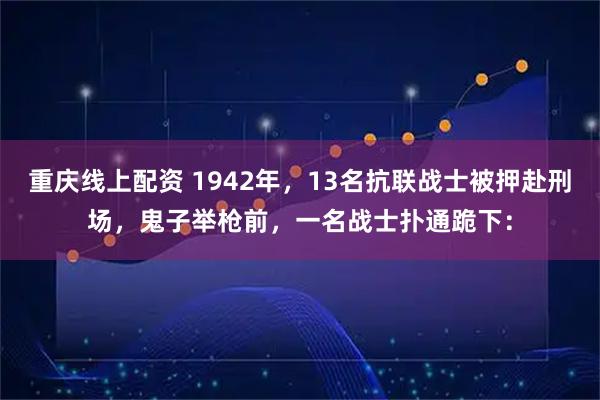 重庆线上配资 1942年，13名抗联战士被押赴刑场，鬼子举枪前，一名战士扑通跪下：