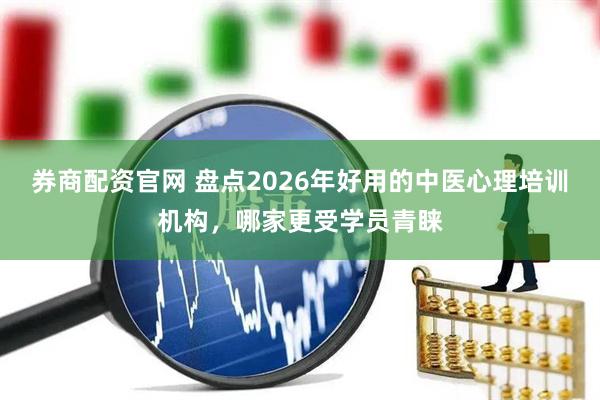 券商配资官网 盘点2026年好用的中医心理培训机构,哪家更受学员青睐