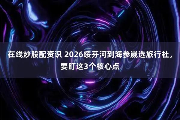在线炒股配资识 2026绥芬河到海参崴选旅行社，要盯这3个核心点