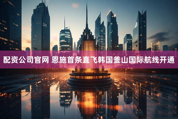 配资公司官网 恩施首条直飞韩国釜山国际航线开通