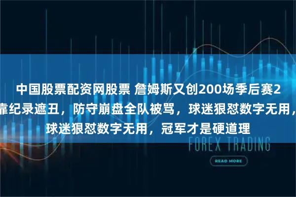 中国股票配资网股票 詹姆斯又创200场季后赛25+神迹，湖人却靠纪录遮丑，防守崩盘全队被骂，球迷狠怼数字无用，冠军才是硬道理