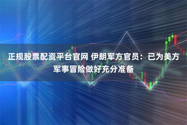 正规股票配资平台官网 伊朗军方官员：已为美方军事冒险做好充分准备