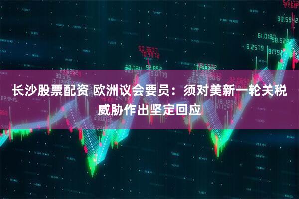 长沙股票配资 欧洲议会要员：须对美新一轮关税威胁作出坚定回应