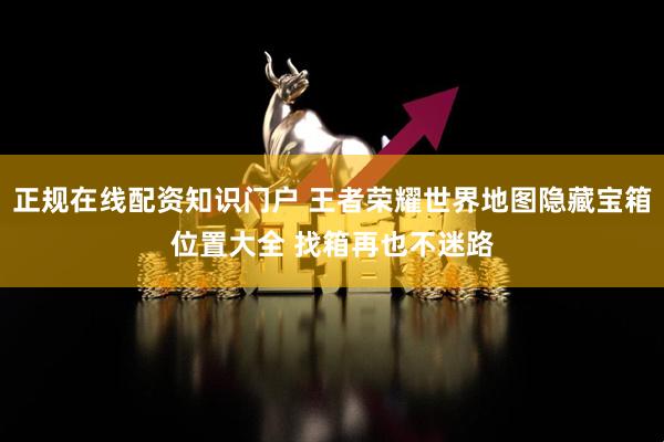 正规在线配资知识门户 王者荣耀世界地图隐藏宝箱位置大全 找箱再也不迷路