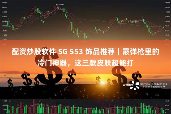 配资炒股软件 SG 553 饰品推荐｜霰弹枪里的冷门神器，这三款皮肤超能打