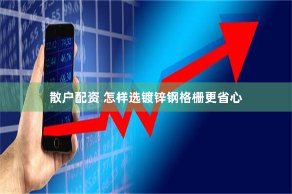 散户配资 怎样选镀锌钢格栅更省心