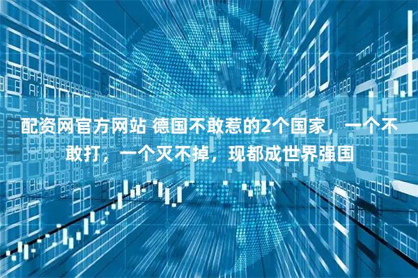 配资网官方网站 德国不敢惹的2个国家，一个不敢打，一个灭不掉，现都成世界强国