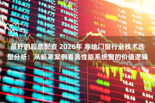 最好的股票配资 2026年 寒地门窗行业技术选型分析：从极寒案例看高性能系统窗的价值逻辑
