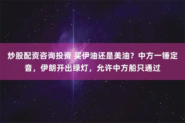 炒股配资咨询投资 买伊油还是美油？中方一锤定音，伊朗开出绿灯，允许中方船只通过