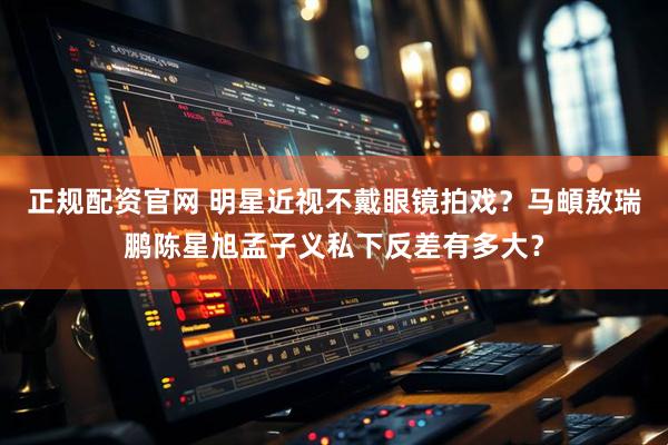 正规配资官网 明星近视不戴眼镜拍戏？马頔敖瑞鹏陈星旭孟子义私下反差有多大？