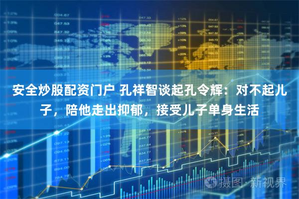 安全炒股配资门户 孔祥智谈起孔令辉：对不起儿子，陪他走出抑郁，接受儿子单身生活
