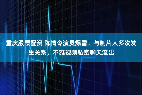 重庆股票配资 陈情令演员爆雷!与制片人多次发生关系,不雅视频私密聊天流出