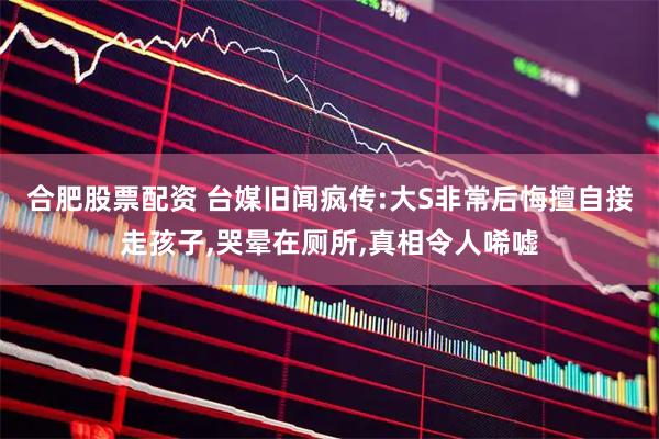 合肥股票配资 台媒旧闻疯传:大S非常后悔擅自接走孩子,哭晕在厕所,真相令人唏嘘