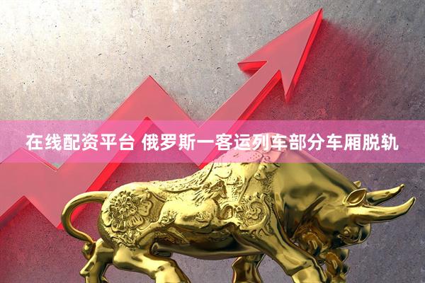 在线配资平台 俄罗斯一客运列车部分车厢脱轨