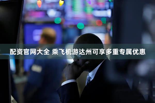 配资官网大全 乘飞机游达州可享多重专属优惠