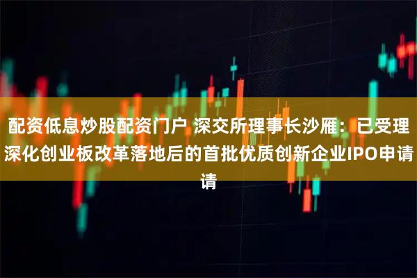 配资低息炒股配资门户 深交所理事长沙雁：已受理深化创业板改革落地后的首批优质创新企业IPO申请