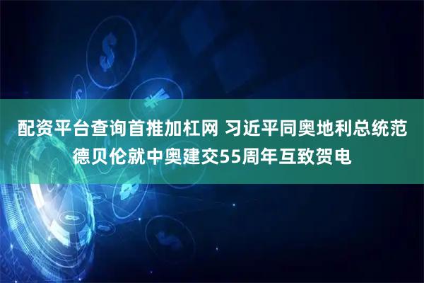配资平台查询首推加杠网 习近平同奥地利总统范德贝伦就中奥建交55周年互致贺电