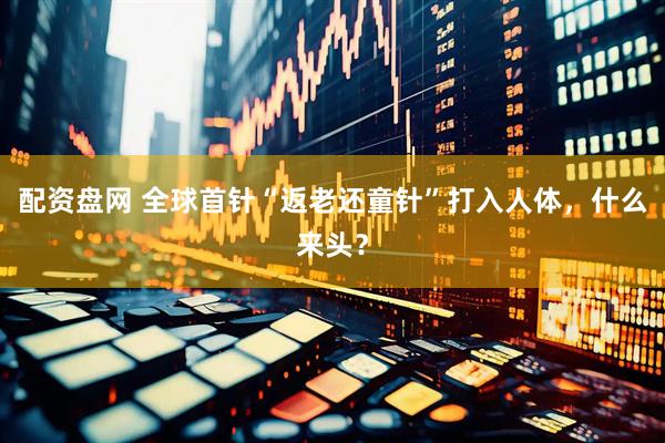 配资盘网 全球首针“返老还童针”打入人体，什么来头？
