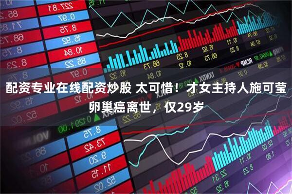 配资专业在线配资炒股 太可惜！才女主持人施可莹卵巢癌离世，仅29岁