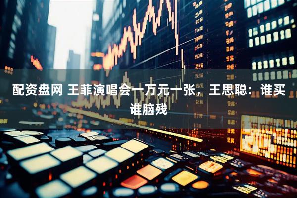 配资盘网 王菲演唱会一万元一张，王思聪：谁买谁脑残